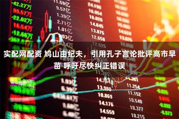 实配网配资 鸠山由纪夫，引用孔子言论批评高市早苗 呼吁尽快纠正错误