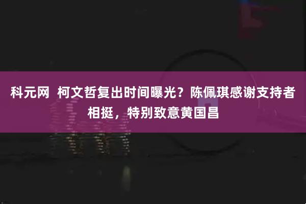 科元网 柯文哲复出时间曝光?陈佩琪感谢支持者相挺,特别致意黄国昌