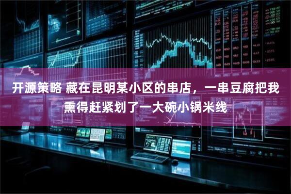 开源策略 藏在昆明某小区的串店，一串豆腐把我熏得赶紧划了一大碗小锅米线
