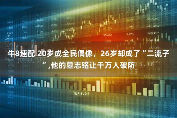 牛8速配 20岁成全民偶像，26岁却成了“二流子”,他的墓志铭让千万人破防