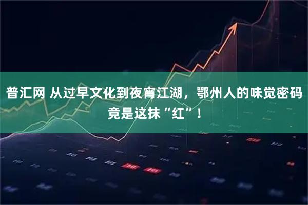 普汇网 从过早文化到夜宵江湖，鄂州人的味觉密码竟是这抹“红”！