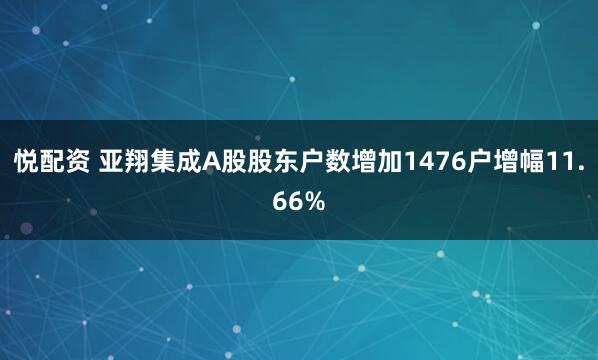 悦配资 亚翔集成A股股东户数增加1476户增幅11.66%