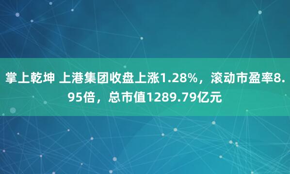 掌上乾坤 上港集团收盘上涨1.28%,滚动市盈率8.95倍,总市值1289.79亿元