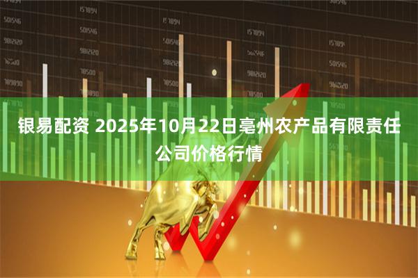 银易配资 2025年10月22日亳州农产品有限责任公司价格行情