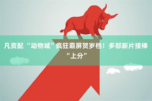 凡资配 “动物城”疯狂霸屏贺岁档！多部新片接棒“上分”