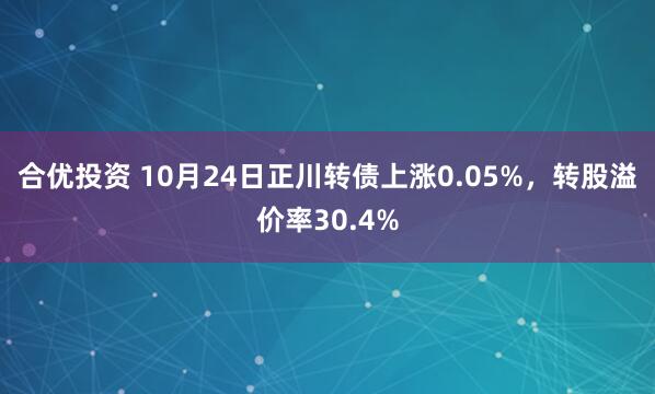 合优投资 10月24日正川转债上涨0.05%，转股溢价率30.4%