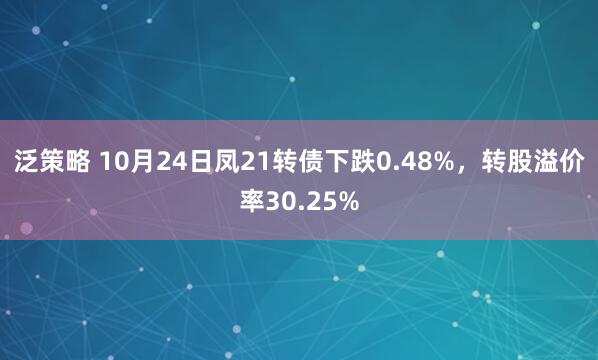 泛策略 10月24日凤21转债下跌0.48%，转股溢价率30.25%