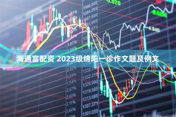 海通富配资 2023级绵阳一诊作文题及例文