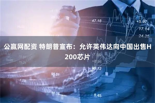 公赢网配资 特朗普宣布：允许英伟达向中国出售H200芯片