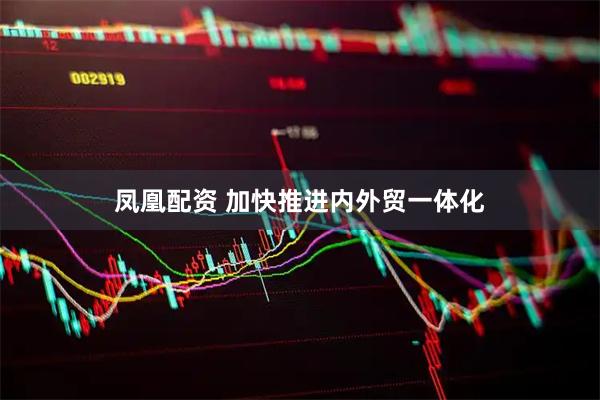 凤凰配资 加快推进内外贸一体化