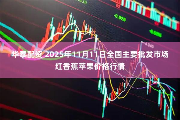 华泰配资 2025年11月11日全国主要批发市场红香蕉苹果价格行情