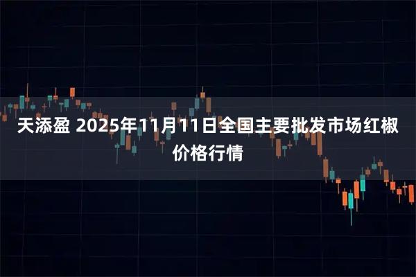 天添盈 2025年11月11日全国主要批发市场红椒价格行情