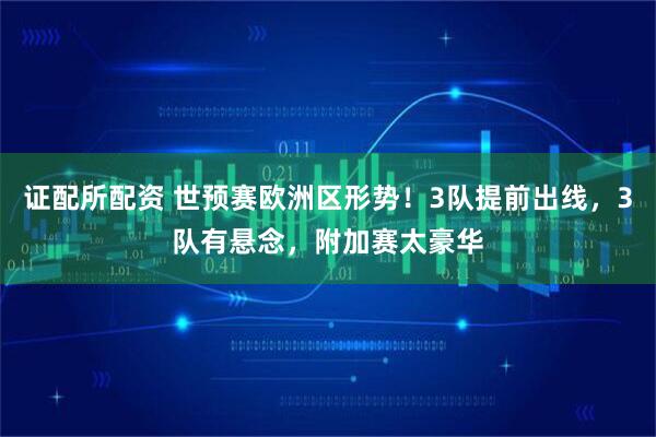 证配所配资 世预赛欧洲区形势！3队提前出线，3队有悬念，附加赛太豪华