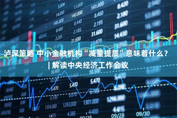 泸深策略 中小金融机构“减量提质”意味着什么？ | 解读中央经济工作会议