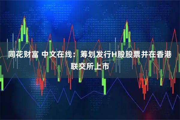 同花财富 中文在线：筹划发行H股股票并在香港联交所上市