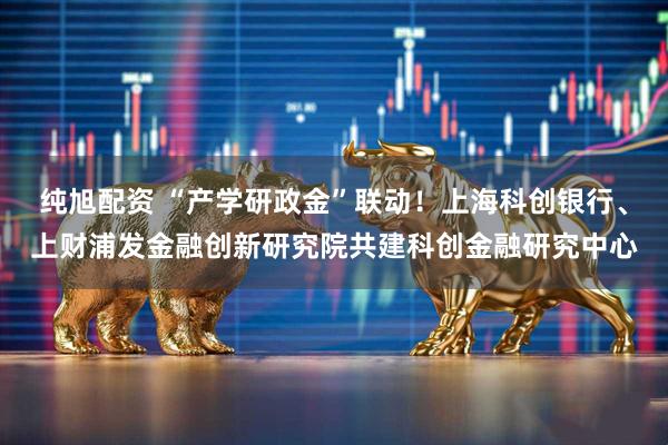 纯旭配资 “产学研政金”联动！上海科创银行、上财浦发金融创新研究院共建科创金融研究中心