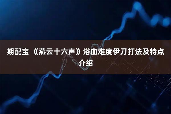 期配宝 《燕云十六声》浴血难度伊刀打法及特点介绍