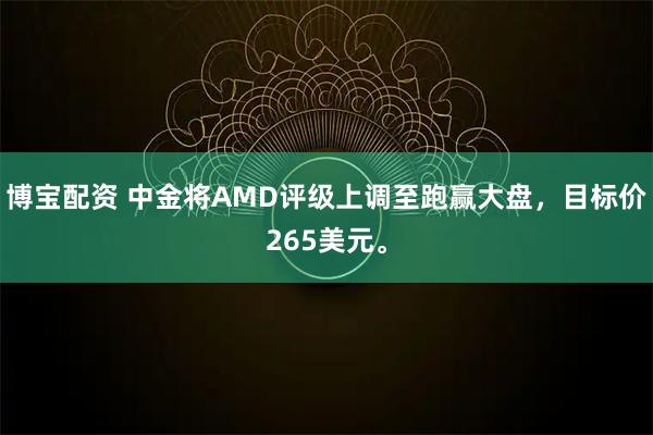 博宝配资 中金将AMD评级上调至跑赢大盘，目标价265美元。