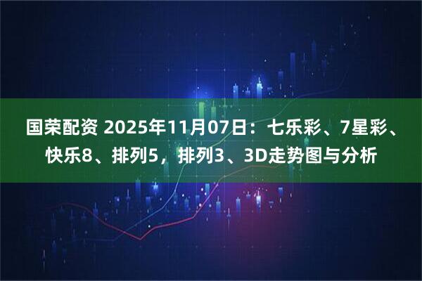 国荣配资 2025年11月07日：七乐彩、7星彩、快乐8、排列5，排列3、3D走势图与分析