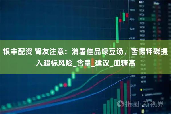 银丰配资 肾友注意：消暑佳品绿豆汤，警惕钾磷摄入超标风险_含量_建议_血糖高