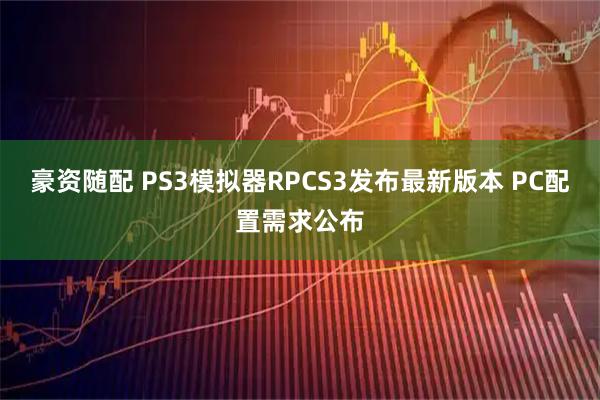 豪资随配 PS3模拟器RPCS3发布最新版本 PC配置需求公布
