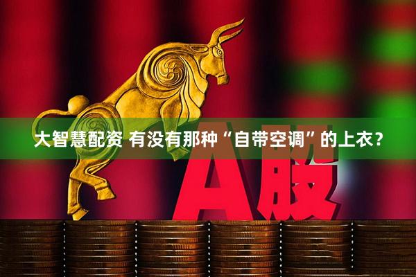 大智慧配资 有没有那种“自带空调”的上衣？