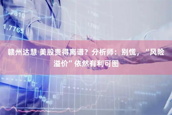 赣州达慧 美股贵得离谱？分析师：别慌，“风险溢价”依然有利可图