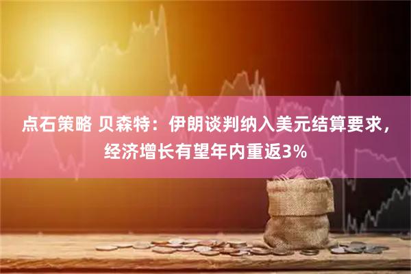 点石策略 贝森特：伊朗谈判纳入美元结算要求，经济增长有望年内重返3%