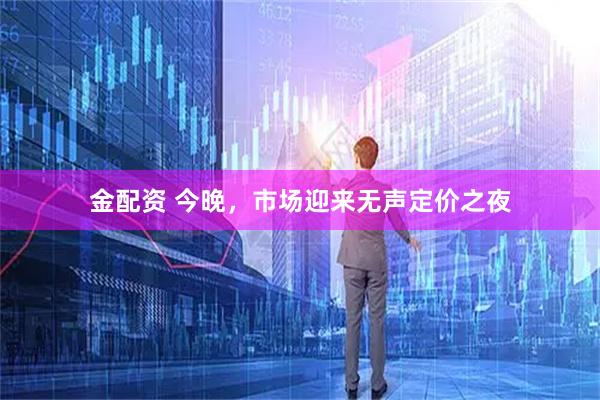 金配资 今晚，市场迎来无声定价之夜