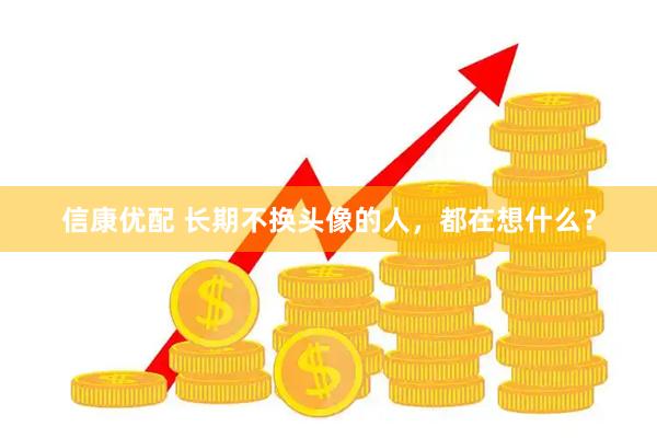 信康优配 长期不换头像的人，都在想什么？