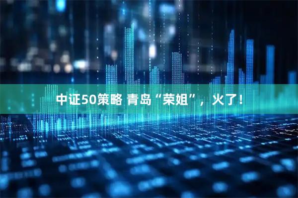 中证50策略 青岛“荣姐”，火了！