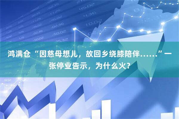 鸿满仓 “因慈母想儿，故回乡绕膝陪伴……”一张停业告示，为什么火？