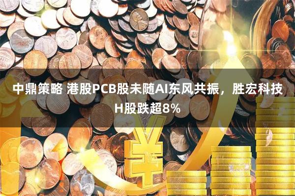 中鼎策略 港股PCB股未随AI东风共振，胜宏科技H股跌超8%