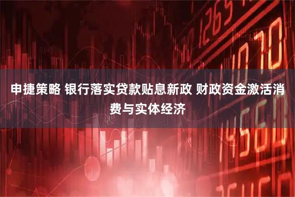 申捷策略 银行落实贷款贴息新政 财政资金激活消费与实体经济
