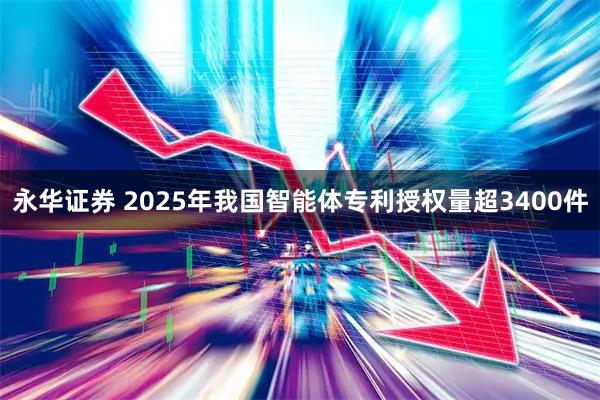 永华证券 2025年我国智能体专利授权量超3400件